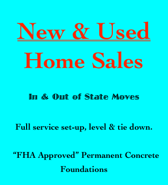 
New & Used 
Home Sales
 
In & Out of State Moves 

Full service set-up, level & tie down. 

  “FHA Approved” Permanent Concrete 
Foundations
